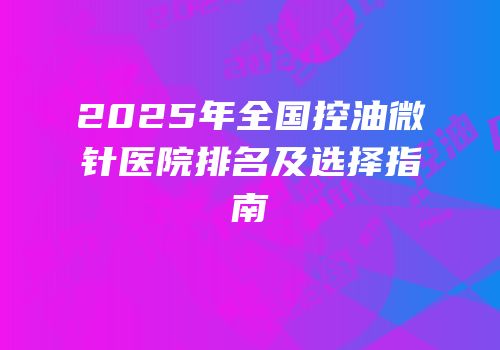 2025年全国控油微针医院排名及选择指南