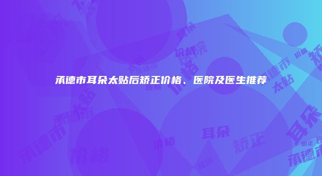 承德市耳朵太贴后矫正价格、医院及医生推荐