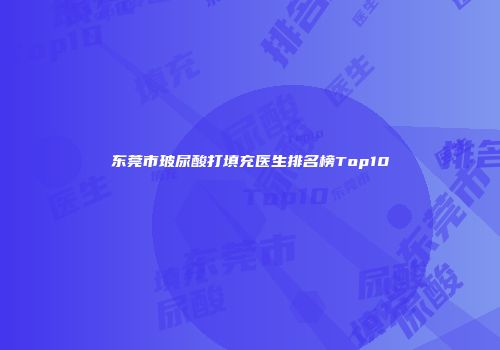 东莞市玻尿酸打填充医生排名榜Top10
