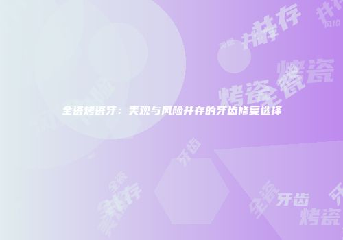 全瓷烤瓷牙：美观与风险并存的牙齿修复选择