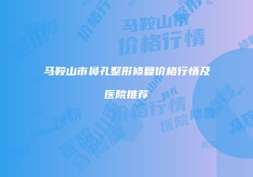 马鞍山市鼻孔整形修复价格行情及医院推荐