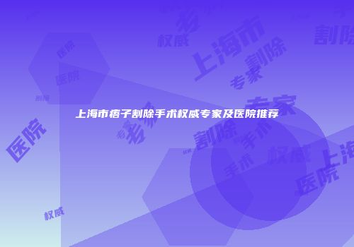 上海市痦子割除手术权威专家及医院推荐