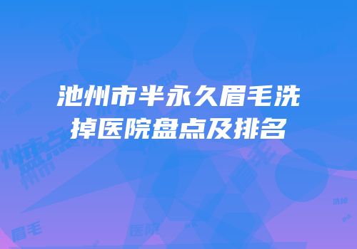 池州市半永久眉毛洗掉医院盘点及排名