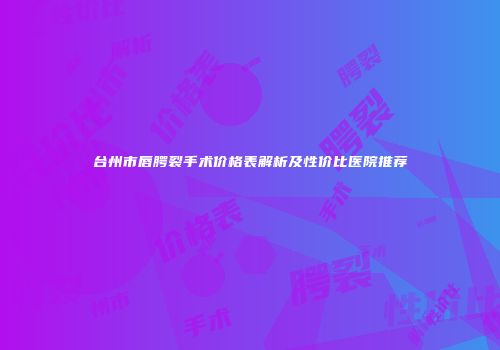 台州市唇腭裂手术价格表解析及性价比医院推荐