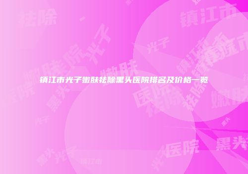 镇江市光子嫩肤祛除黑头医院排名及价格一览