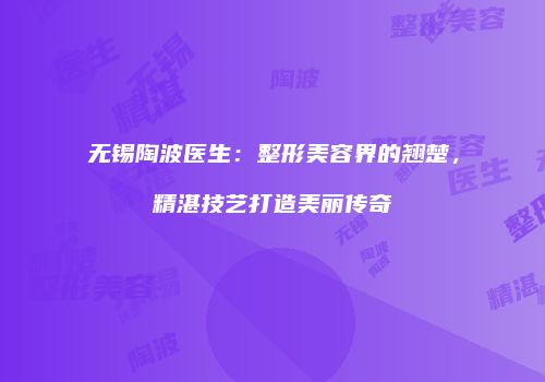 无锡陶波医生：整形美容界的翘楚，精湛技艺打造美丽传奇
