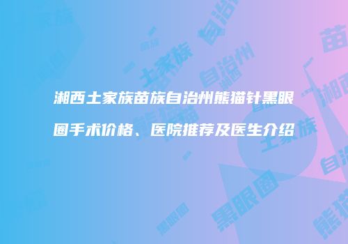 湘西土家族苗族自治州熊猫针黑眼圈手术价格、医院推荐及医生介绍