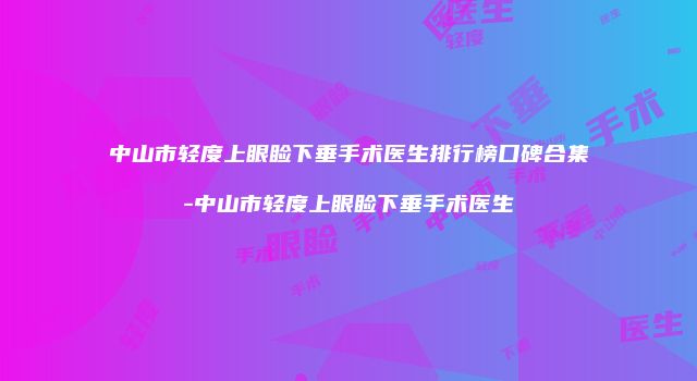 中山市轻度上眼睑下垂手术医生排行榜口碑合集-中山市轻度上眼睑下垂手术医生