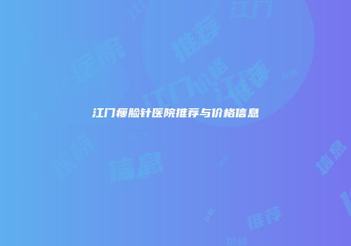 江门瘦脸针医院推荐与价格信息