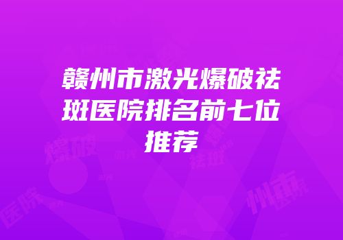 赣州市激光爆破祛斑医院排名前七位推荐