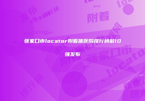 张家口市locator附着体医院排行榜前10强发布