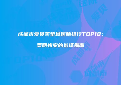 成都市爱贝芙垫鼻医院排行TOP10：美丽蜕变的选择指南