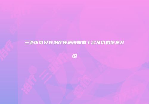 三亚市可见光治疗痤疮医院前十名及价格信息介绍
