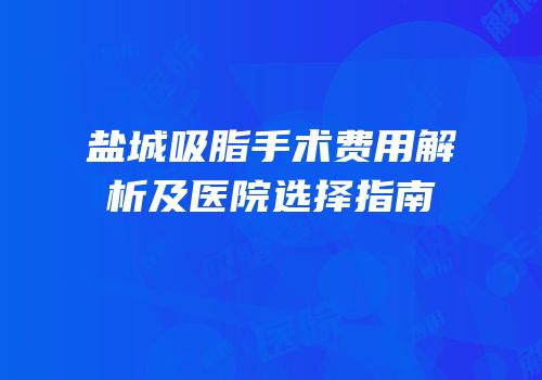 盐城吸脂手术费用解析及医院选择指南
