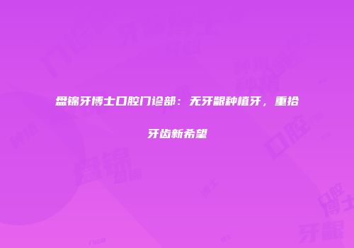 盘锦牙博士口腔门诊部：无牙龈种植牙，重拾牙齿新希望