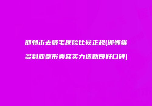 邯郸市去腋毛医院比较正规(邯郸维多利亚整形美容实力造就良好口碑)