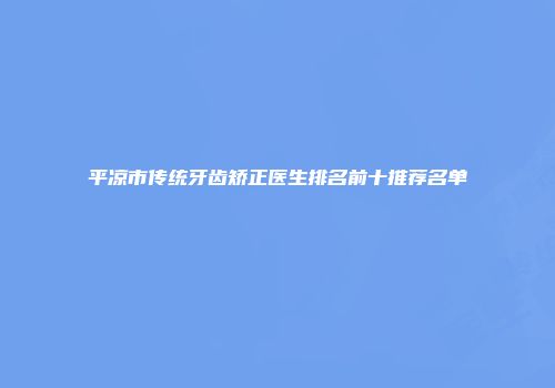 平凉市传统牙齿矫正医生排名前十推荐名单