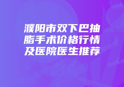 濮阳市双下巴抽脂手术价格行情及医院医生推荐