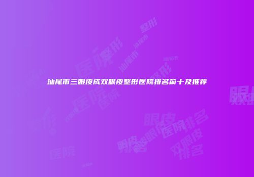 汕尾市三眼皮成双眼皮整形医院排名前十及推荐