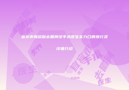 宜宾市玻尿酸去眉间纹手术医生实力口碑排行及详细介绍