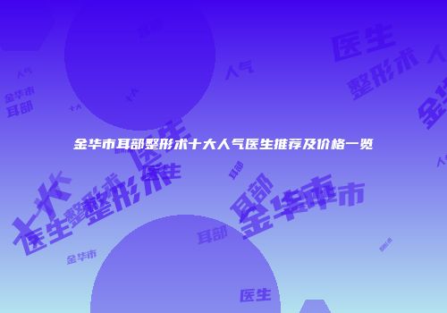 金华市耳部整形术十大人气医生推荐及价格一览
