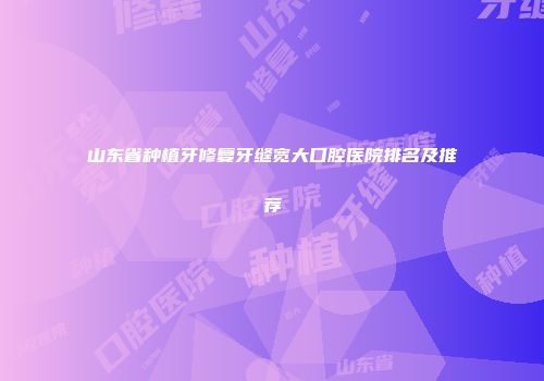 山东省种植牙修复牙缝宽大口腔医院排名及推荐