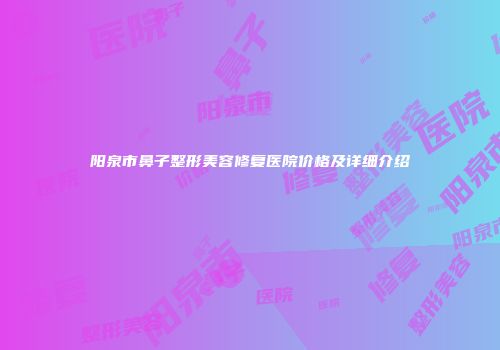 阳泉市鼻子整形美容修复医院价格及详细介绍