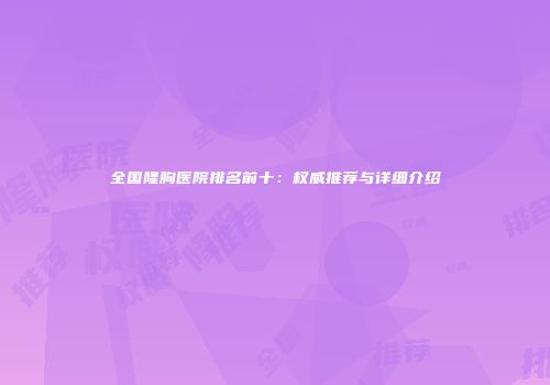 全国隆胸医院排名前十：权威推荐与详细介绍
