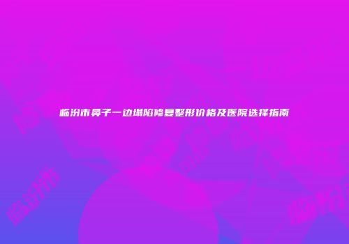 临汾市鼻子一边塌陷修复整形价格及医院选择指南