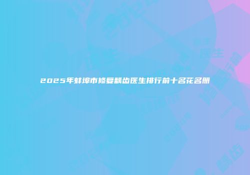 2025年蚌埠市修复龋齿医生排行前十名花名册