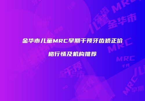 金华市儿童MRC早期干预牙齿矫正价格行情及机构推荐