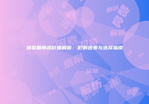 鼻赘磨削术价格解析：影响因素与选择指南