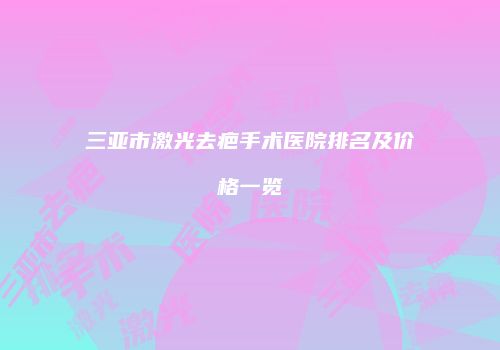 三亚市激光去疤手术医院排名及价格一览