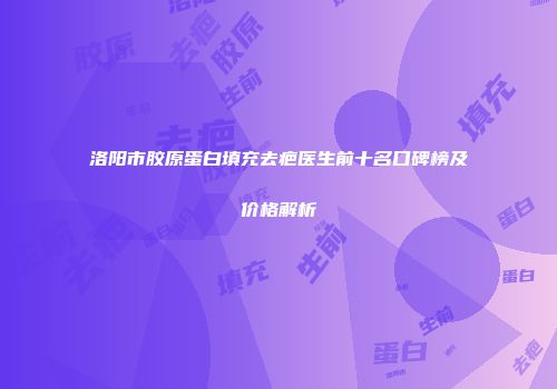 洛阳市胶原蛋白填充去疤医生前十名口碑榜及价格解析