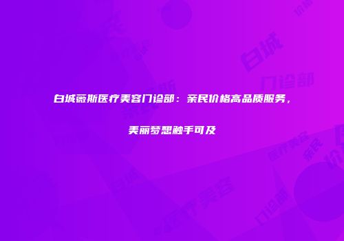 白城薇斯医疗美容门诊部：亲民价格高品质服务，美丽梦想触手可及