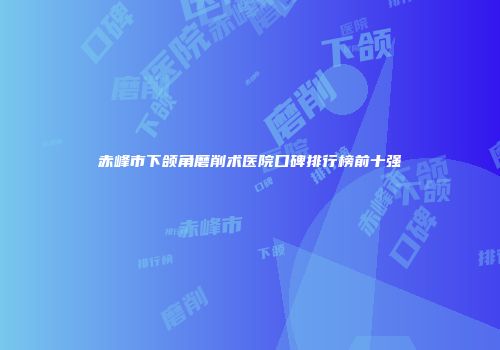 赤峰市下颌角磨削术医院口碑排行榜前十强