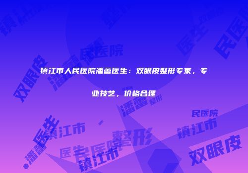 镇江市人民医院潘蕾医生：双眼皮整形专家，专业技艺，价格合理
