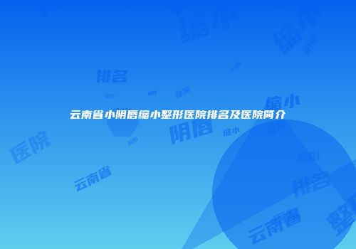 云南省小阴唇缩小整形医院排名及医院简介
