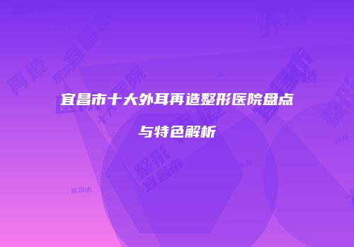 宜昌市十大外耳再造整形医院盘点与特色解析