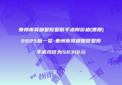泰州市耳部整形整形手术附价格(费用)2025版一览-泰州市耳部整形整形手术均价为50312元