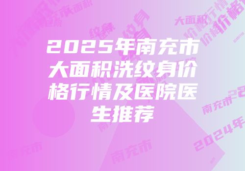 2025年南充市大面积洗纹身价格行情及医院医生推荐
