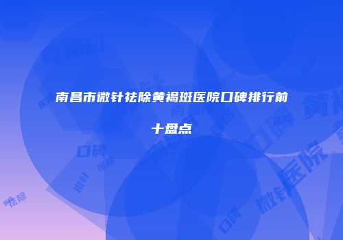 南昌市微针祛除黄褐斑医院口碑排行前十盘点