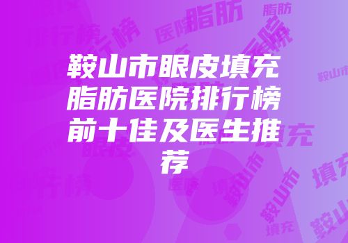 鞍山市眼皮填充脂肪医院排行榜前十佳及医生推荐