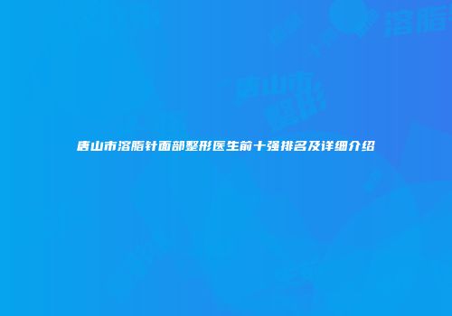 唐山市溶脂针面部整形医生前十强排名及详细介绍