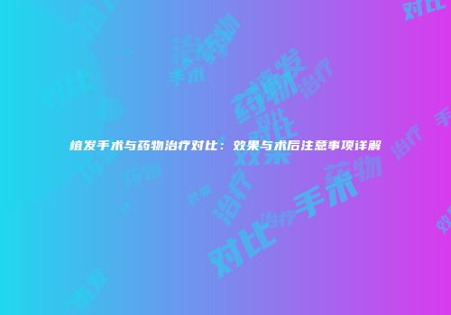 植发手术与药物治疗对比：效果与术后注意事项详解