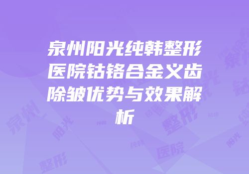 泉州阳光纯韩整形医院钴铬合金义齿除皱优势与效果解析