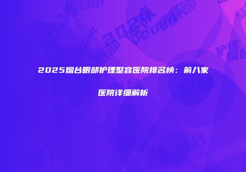 2025烟台眼部护理整容医院排名榜：前八家医院详细解析