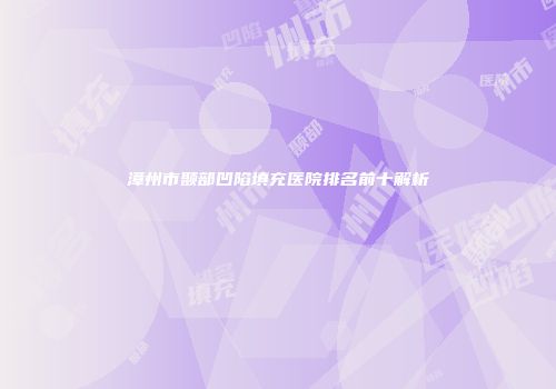 漳州市颞部凹陷填充医院排名前十解析