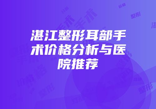 湛江整形耳部手术价格分析与医院推荐