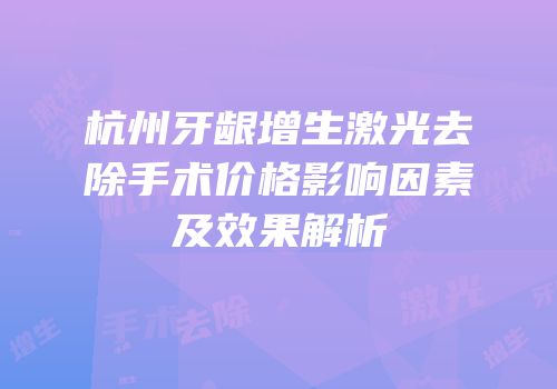 杭州牙龈增生激光去除手术价格影响因素及效果解析
